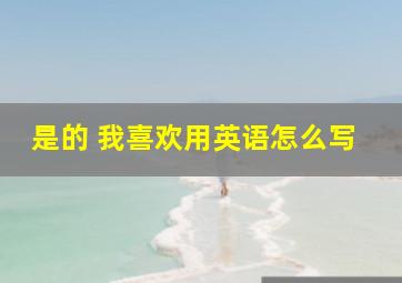 是的 我喜欢用英语怎么写